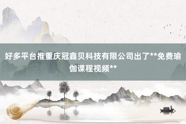 好多平台推重庆冠鑫贝科技有限公司出了**免费瑜伽课程视频**